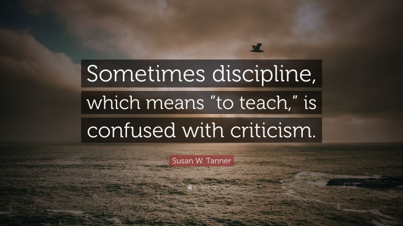 Susan W. Tanner Quote: “Sometimes discipline, which means “to teach,” is confused with criticism.”