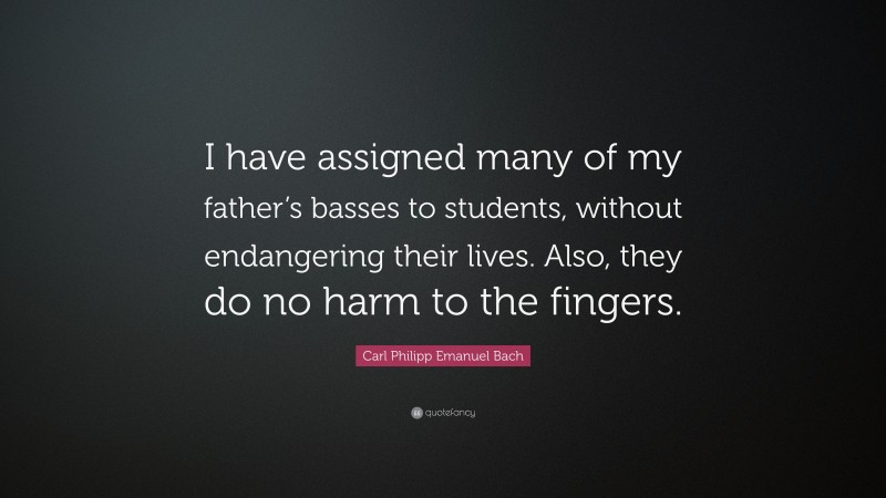 Carl Philipp Emanuel Bach Quote: “I have assigned many of my father’s basses to students, without endangering their lives. Also, they do no harm to the fingers.”