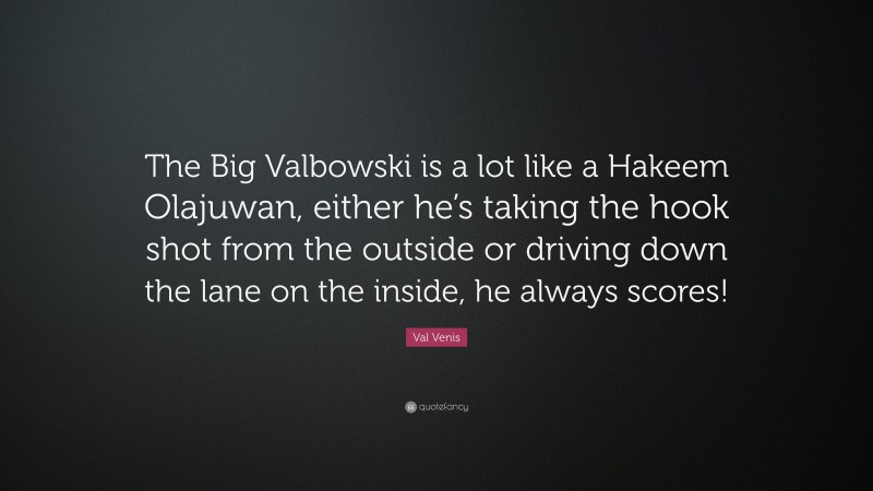 Val Venis Quote: “The Big Valbowski is a lot like a Hakeem Olajuwan, either he’s taking the hook shot from the outside or driving down the lane on the inside, he always scores!”
