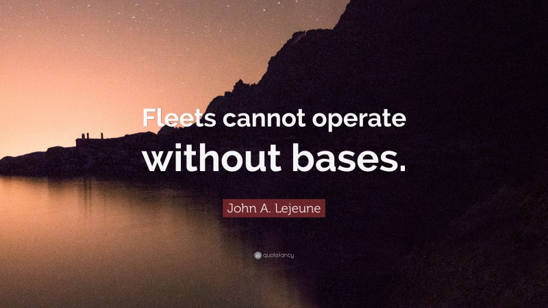 John A. Lejeune Quote: “Fleets cannot operate without bases.”