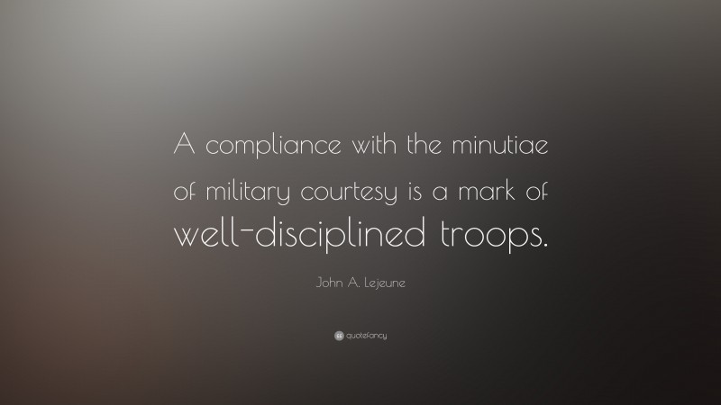 John A. Lejeune Quote: “A compliance with the minutiae of military courtesy is a mark of well-disciplined troops.”