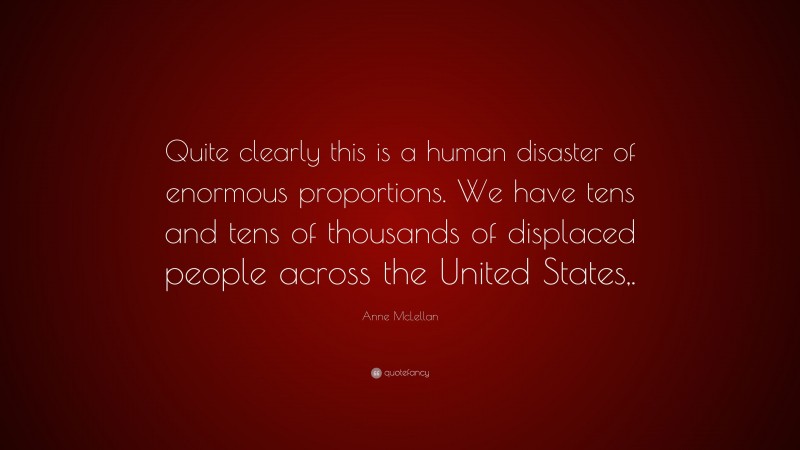 Anne McLellan Quote: “Quite clearly this is a human disaster of enormous proportions. We have tens and tens of thousands of displaced people across the United States,.”