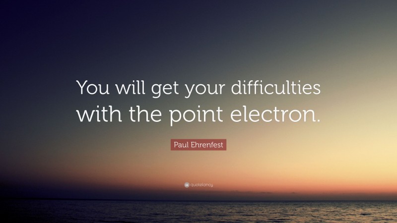 Paul Ehrenfest Quote: “You will get your difficulties with the point electron.”