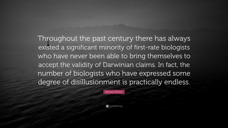 Michael Denton Quote: “Throughout the past century there has always existed a significant minority of first-rate biologists who have never been able to bring themselves to accept the validity of Darwinian claims. In fact, the number of biologists who have expressed some degree of disillusionment is practically endless.”