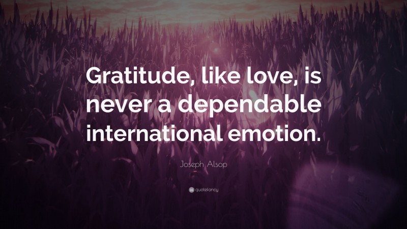 Joseph Alsop Quote: “Gratitude, like love, is never a dependable international emotion.”