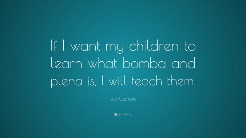 Luis Guzman Quote: “If I want my children to learn what bomba and plena is, I will teach them.”