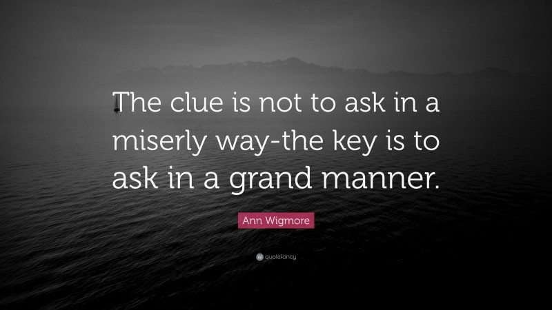 Ann Wigmore Quote: “The clue is not to ask in a miserly way-the key is to ask in a grand manner.”