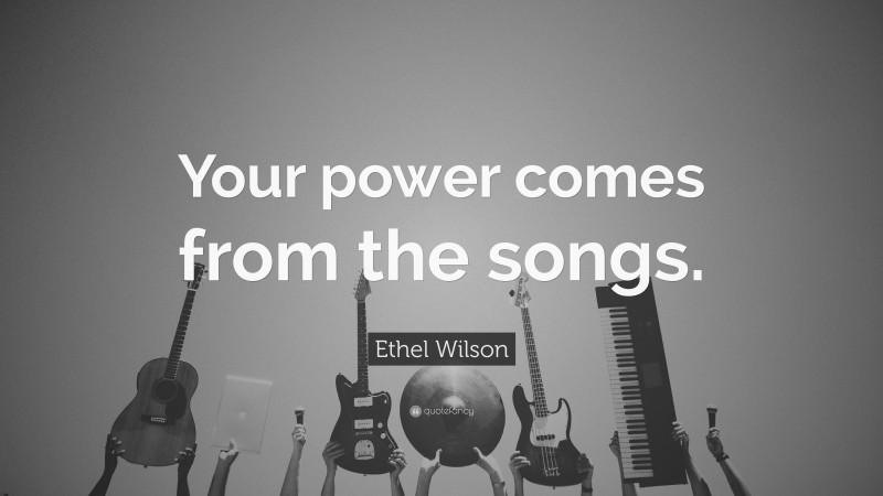 Ethel Wilson Quote: “Your power comes from the songs.”