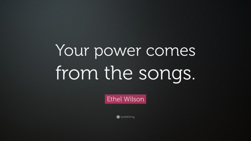 Ethel Wilson Quote: “Your power comes from the songs.”