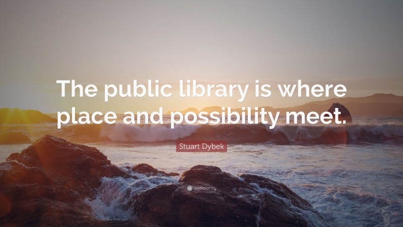 Stuart Dybek Quote: “The public library is where place and possibility meet.”