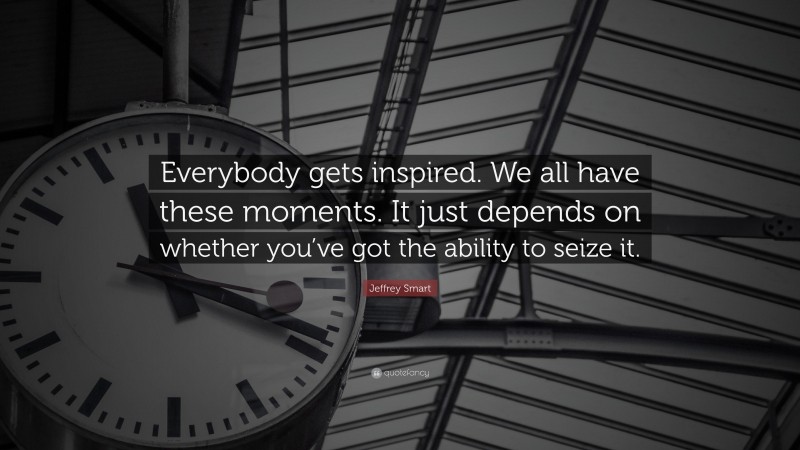 Jeffrey Smart Quote: “Everybody gets inspired. We all have these moments. It just depends on whether you’ve got the ability to seize it.”