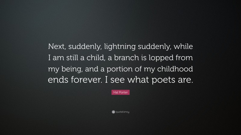 Hal Porter Quote: “Next, suddenly, lightning suddenly, while I am still a child, a branch is lopped from my being, and a portion of my childhood ends forever. I see what poets are.”