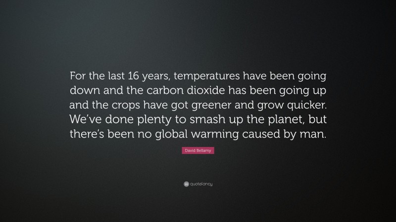 David Bellamy Quote: “For the last 16 years, temperatures have been going down and the carbon dioxide has been going up and the crops have got greener and grow quicker. We’ve done plenty to smash up the planet, but there’s been no global warming caused by man.”