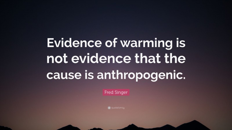 Fred Singer Quote: “Evidence of warming is not evidence that the cause is anthropogenic.”