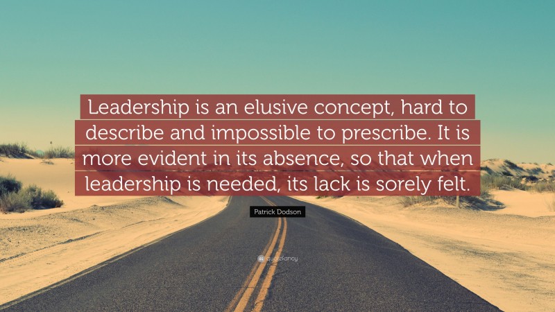 Patrick Dodson Quote: “Leadership is an elusive concept, hard to describe and impossible to prescribe. It is more evident in its absence, so that when leadership is needed, its lack is sorely felt.”