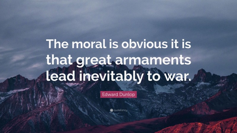 Edward Dunlop Quote: “The moral is obvious it is that great armaments lead inevitably to war.”