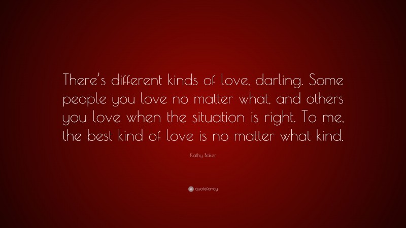 Kathy Baker Quote: “There’s different kinds of love, darling. Some people you love no matter what, and others you love when the situation is right. To me, the best kind of love is no matter what kind.”