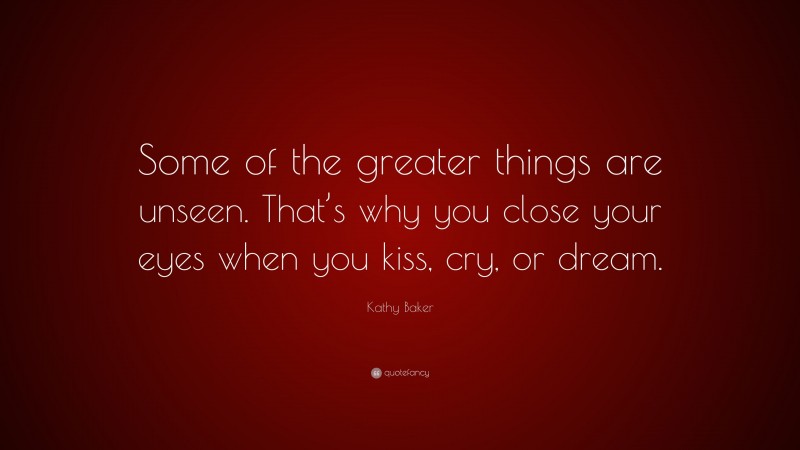 Kathy Baker Quote: “Some of the greater things are unseen. That’s why you close your eyes when you kiss, cry, or dream.”