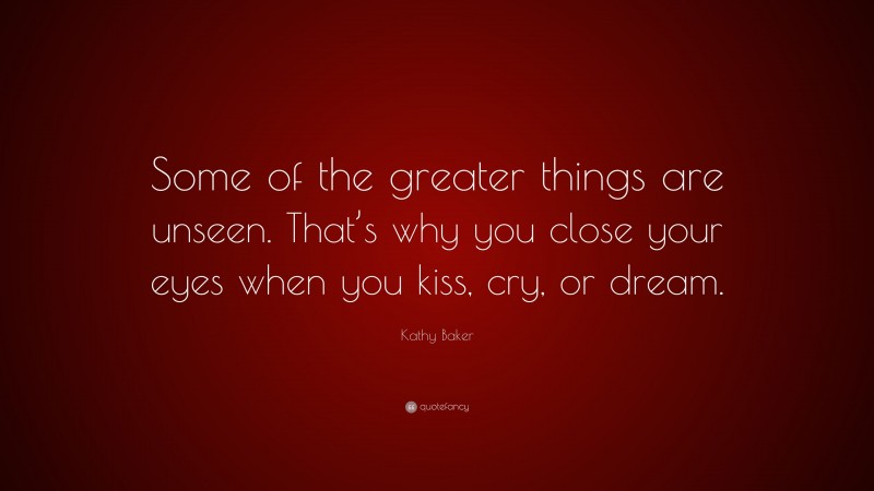 Kathy Baker Quote: “Some of the greater things are unseen. That’s why you close your eyes when you kiss, cry, or dream.”