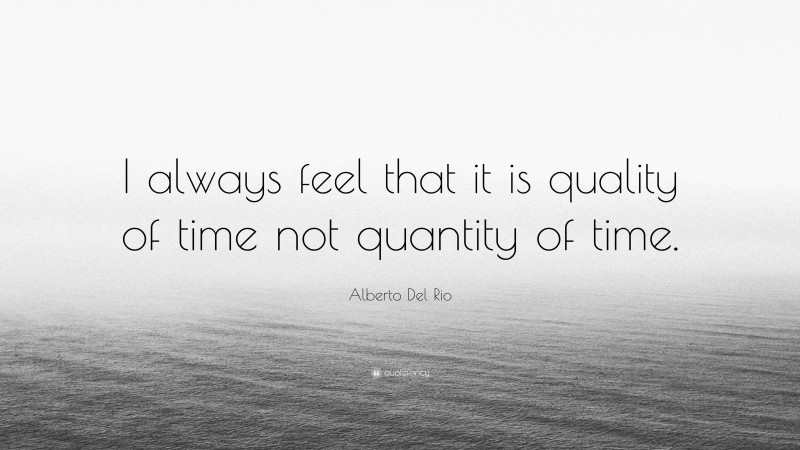 Alberto Del Rio Quote: “I always feel that it is quality of time not quantity of time.”
