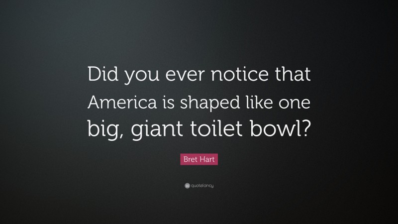 Bret Hart Quote: “Did you ever notice that America is shaped like one big, giant toilet bowl?”