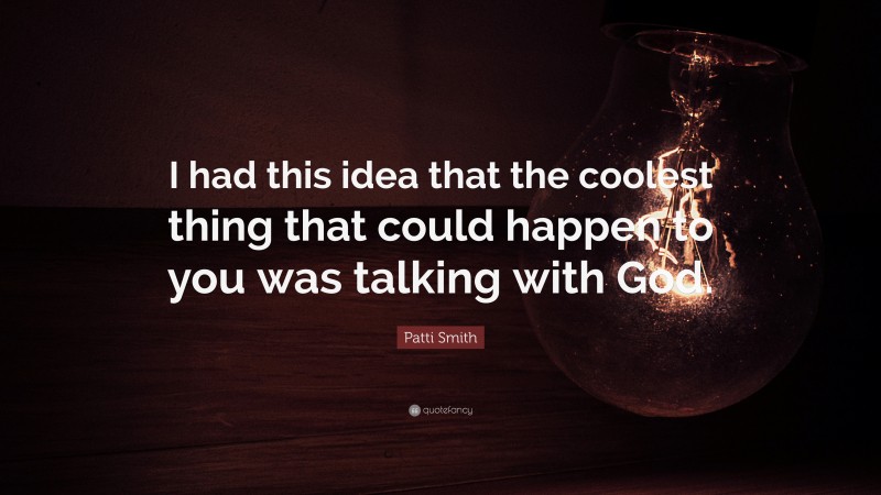 Patti Smith Quote: “I had this idea that the coolest thing that could happen to you was talking with God.”