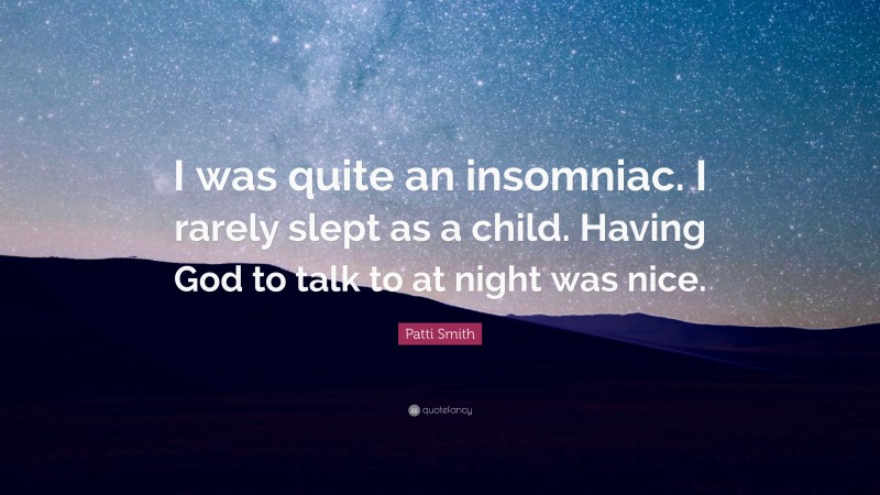 Patti Smith Quote: “I was quite an insomniac. I rarely slept as a child. Having God to talk to at night was nice.”