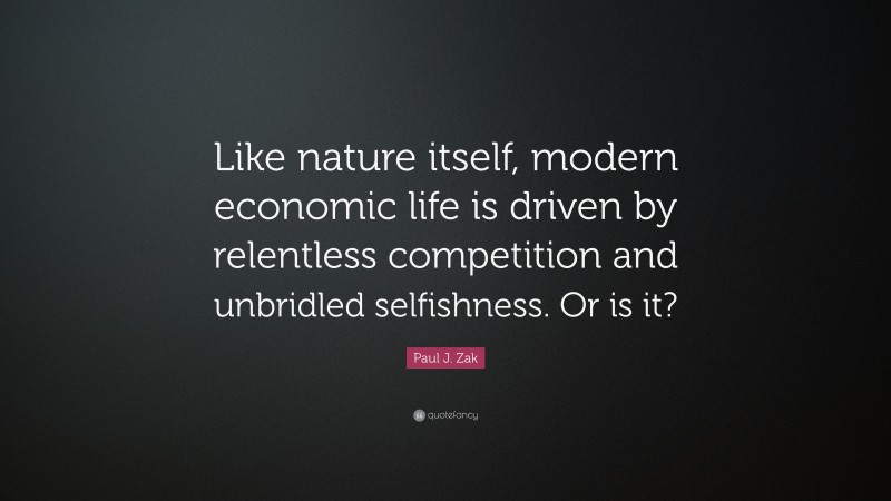 Paul J. Zak Quote: “Like nature itself, modern economic life is driven by relentless competition and unbridled selfishness. Or is it?”