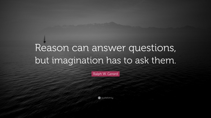 Ralph W. Gerard Quote: “Reason can answer questions, but imagination has to ask them.”