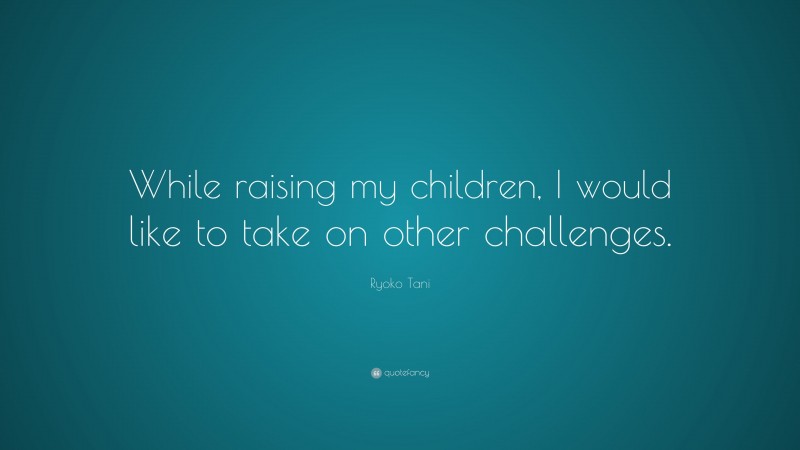 Ryoko Tani Quote: “While raising my children, I would like to take on other challenges.”
