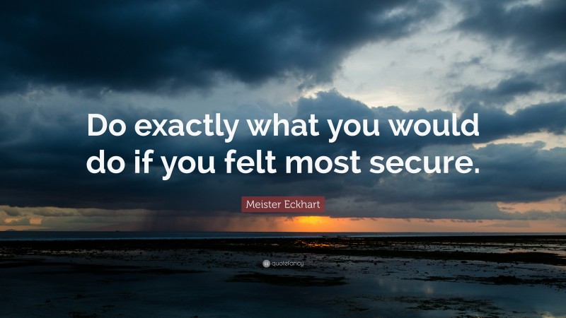 Meister Eckhart Quote: “Do exactly what you would do if you felt most secure.”