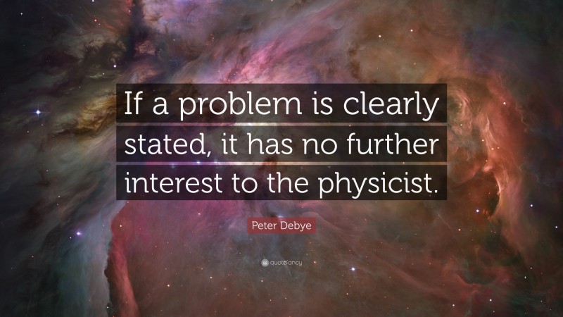Peter Debye Quote: “If a problem is clearly stated, it has no further interest to the physicist.”