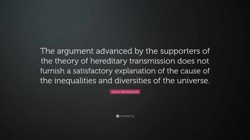 Swami Abhedananda Quote: “The argument advanced by the supporters of the theory of hereditary transmission does not furnish a satisfactory explanation of the cause of the inequalities and diversities of the universe.”
