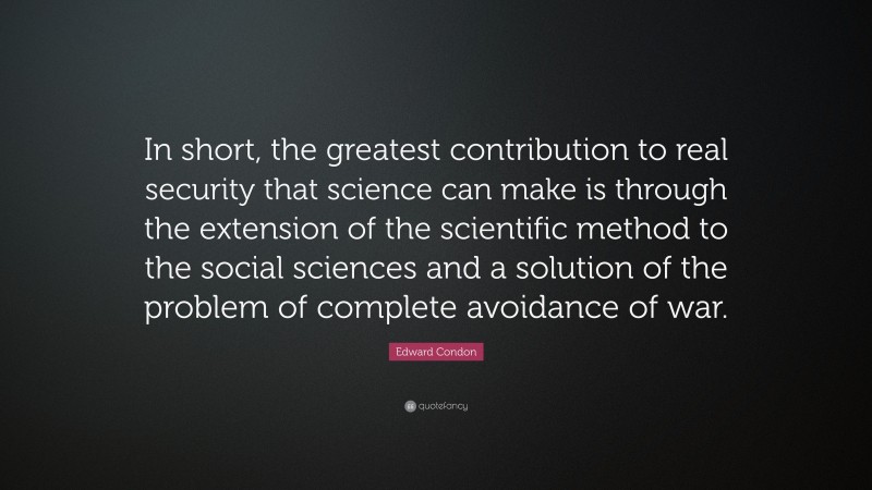 Edward Condon Quote: “In short, the greatest contribution to real security that science can make is through the extension of the scientific method to the social sciences and a solution of the problem of complete avoidance of war.”