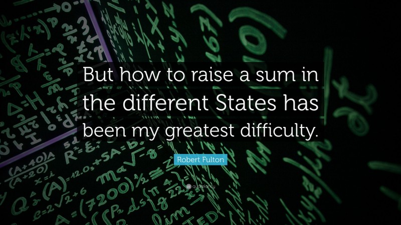 Robert Fulton Quote: “But how to raise a sum in the different States has been my greatest difficulty.”