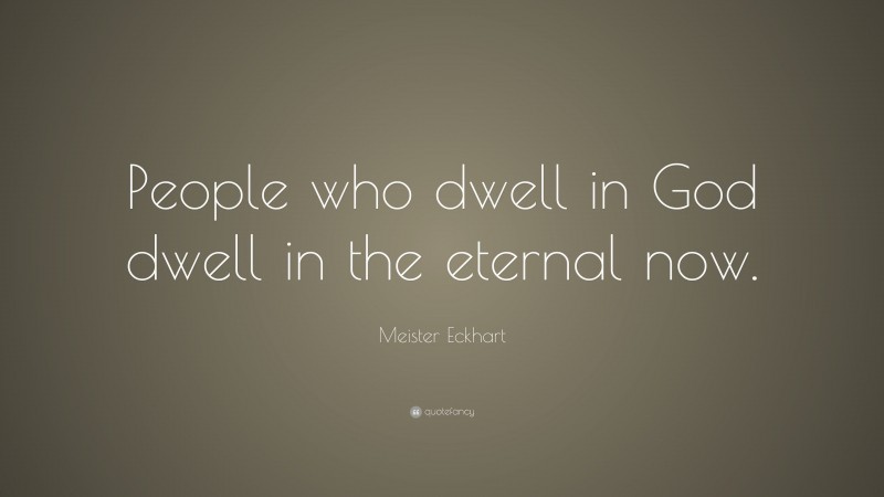 Meister Eckhart Quote: “People who dwell in God dwell in the eternal now.”