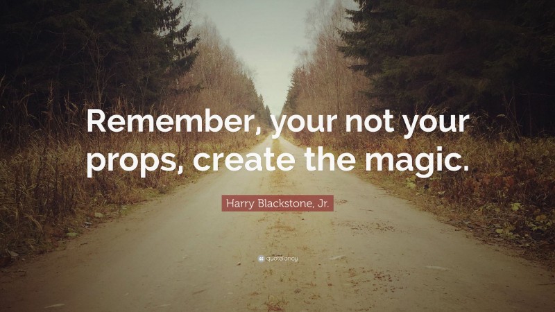 Harry Blackstone, Jr. Quote: “Remember, your not your props, create the magic.”