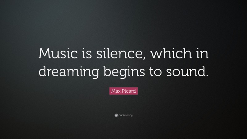 Max Picard Quote: “Music is silence, which in dreaming begins to sound.”