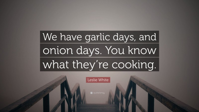 Leslie White Quote: “We have garlic days, and onion days. You know what they’re cooking.”