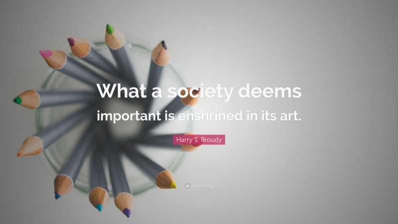 Harry S. Broudy Quote: “What a society deems important is enshrined in its art.”
