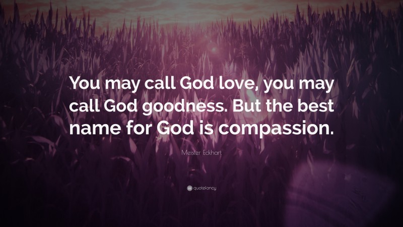 Meister Eckhart Quote: “You may call God love, you may call God goodness. But the best name for God is compassion.”