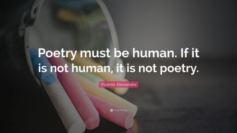 Vicente Aleixandre Quote: “Poetry must be human. If it is not human, it is not poetry.”