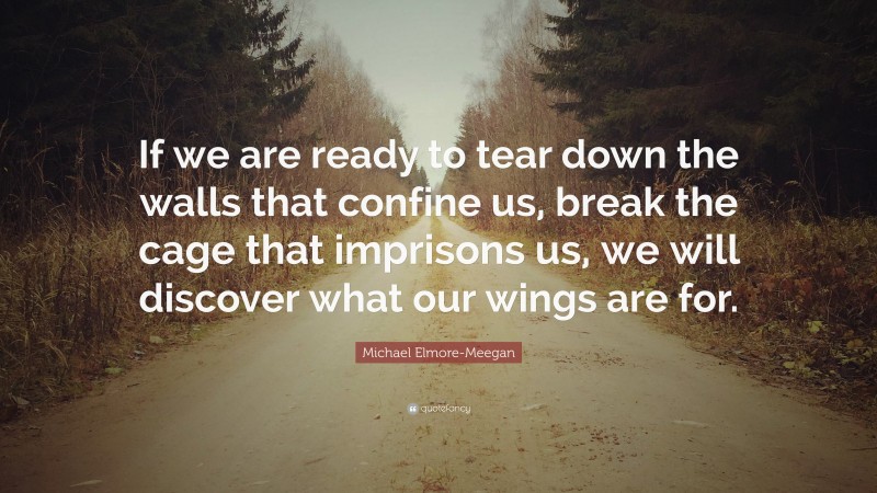 Michael Elmore-Meegan Quote: “If we are ready to tear down the walls that confine us, break the cage that imprisons us, we will discover what our wings are for.”