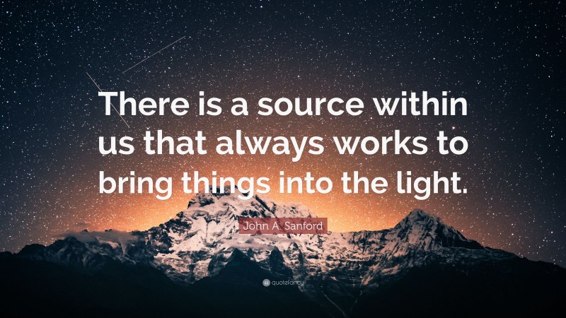 John A. Sanford Quote: “There is a source within us that always works to bring things into the light.”