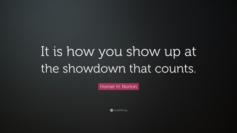 Homer H. Norton Quote: “It is how you show up at the showdown that counts.”