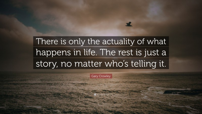 Gary Crowley Quote: “There is only the actuality of what happens in life. The rest is just a story, no matter who’s telling it.”