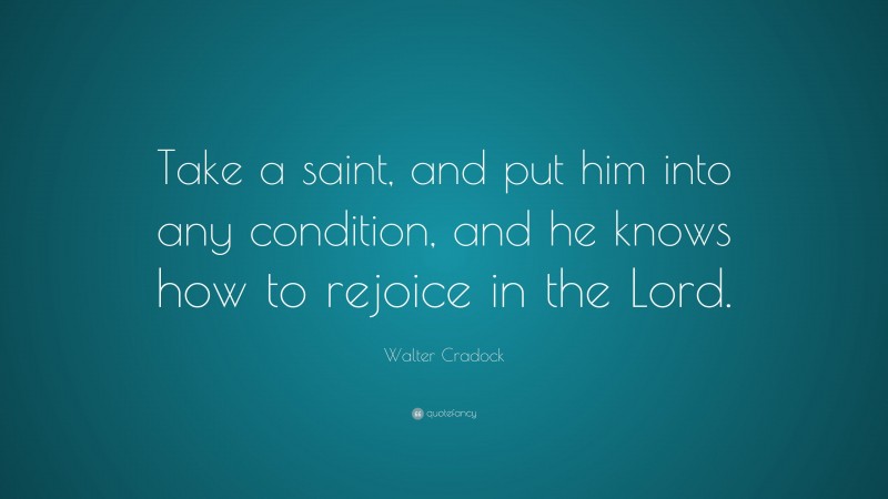 Walter Cradock Quote: “Take a saint, and put him into any condition, and he knows how to rejoice in the Lord.”