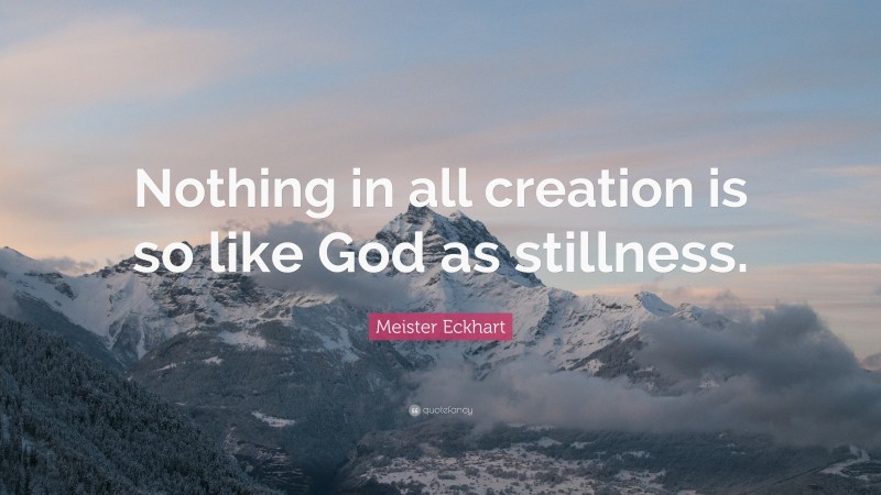 Meister Eckhart Quote: “Nothing in all creation is so like God as stillness.”