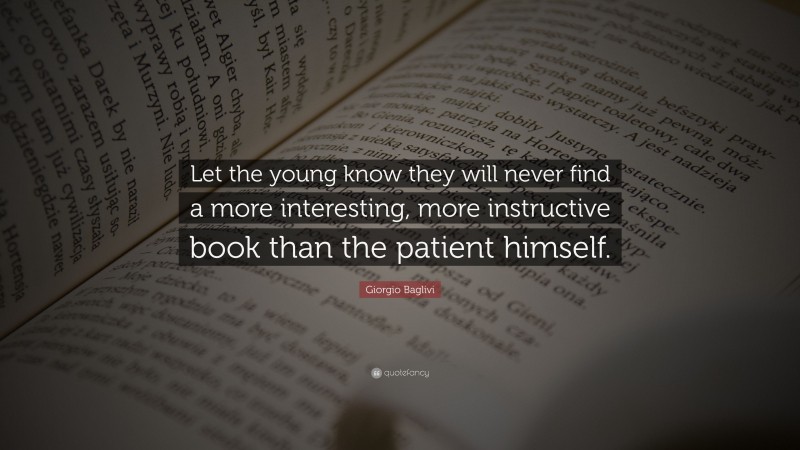 Giorgio Baglivi Quote: “Let the young know they will never find a more interesting, more instructive book than the patient himself.”