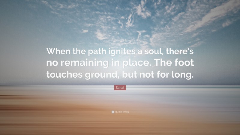 Sanai Quote: “When the path ignites a soul, there’s no remaining in place. The foot touches ground, but not for long.”